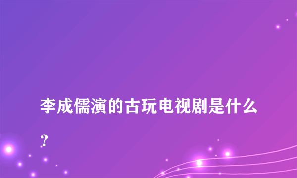 
李成儒演的古玩电视剧是什么？
