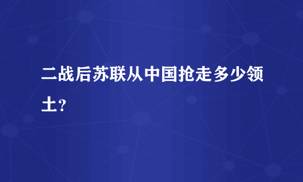 二战后苏联从中国抢走多少领土？