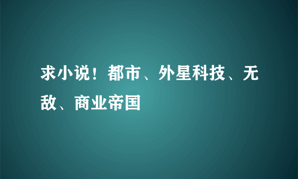 求小说！都市、外星科技、无敌、商业帝国