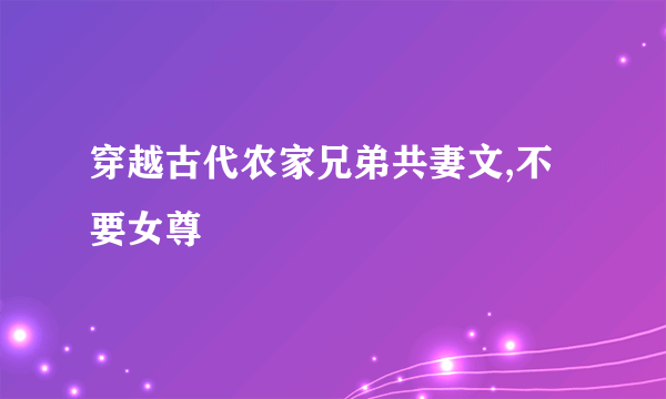 穿越古代农家兄弟共妻文,不要女尊