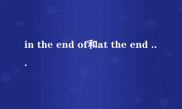 in the end of和at the end of的区别