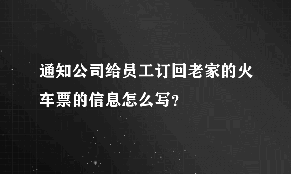 通知公司给员工订回老家的火车票的信息怎么写？