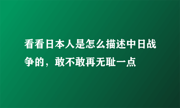 看看日本人是怎么描述中日战争的，敢不敢再无耻一点