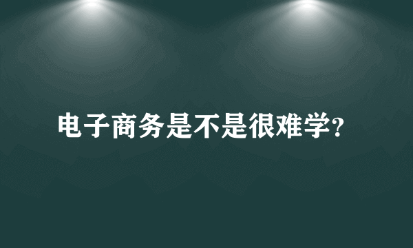 电子商务是不是很难学？