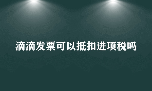 滴滴发票可以抵扣进项税吗