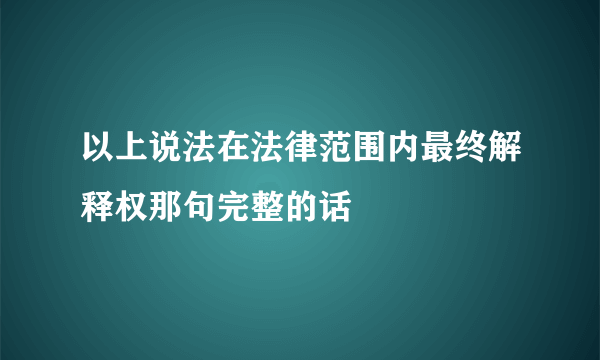 以上说法在法律范围内最终解释权那句完整的话