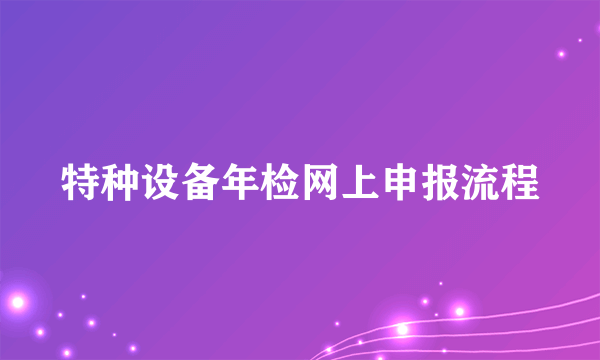 特种设备年检网上申报流程