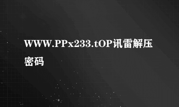 WWW.PPx233.tOP讯雷解压密码