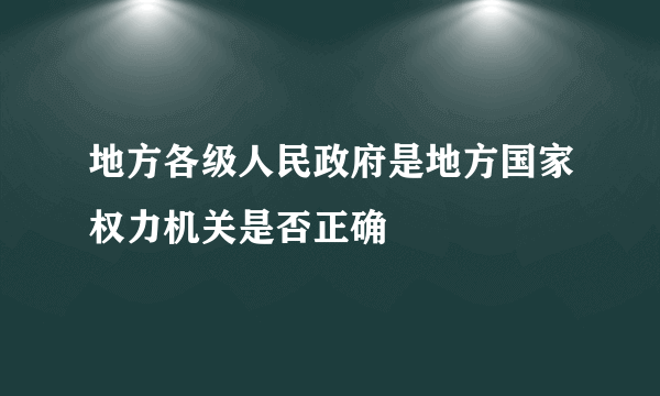 地方各级人民政府是地方国家权力机关是否正确