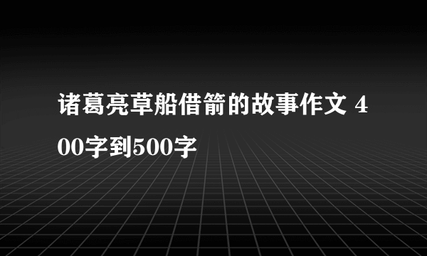 诸葛亮草船借箭的故事作文 400字到500字