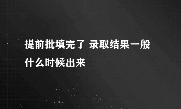 提前批填完了 录取结果一般什么时候出来