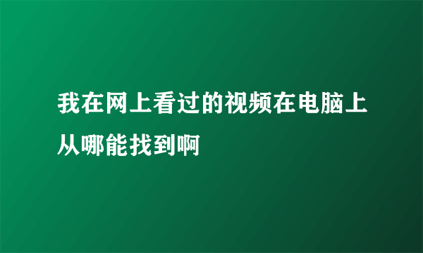 我在网上看过的视频在电脑上从哪能找到啊