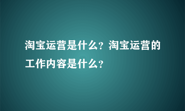 淘宝运营是什么？淘宝运营的工作内容是什么？