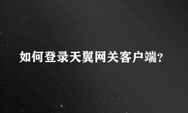 如何登录天翼网关客户端？