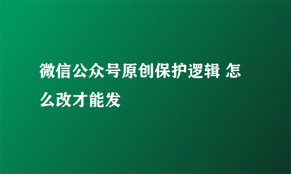 微信公众号原创保护逻辑 怎么改才能发