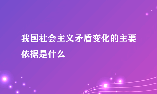 我国社会主义矛盾变化的主要依据是什么