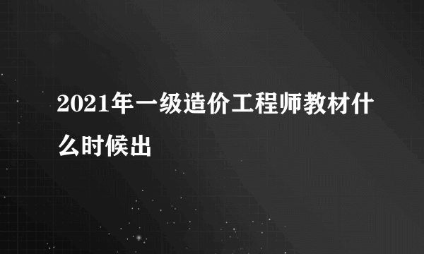 2021年一级造价工程师教材什么时候出