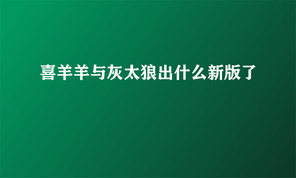 喜羊羊与灰太狼出什么新版了