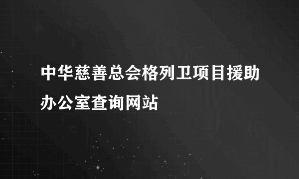 中华慈善总会格列卫项目援助办公室查询网站