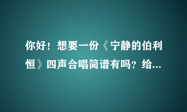 你好！想要一份《宁静的伯利恒》四声合唱简谱有吗？给我发一份！ 6723775