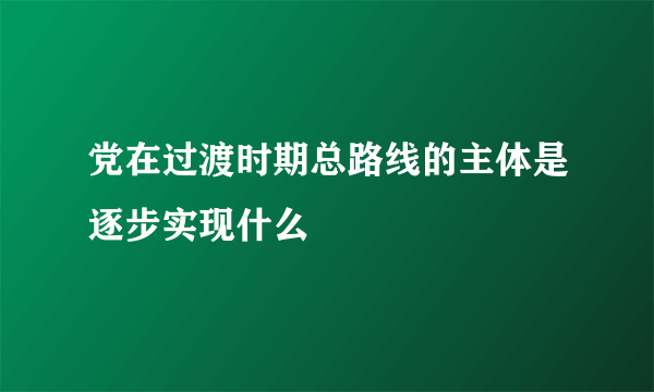 党在过渡时期总路线的主体是逐步实现什么