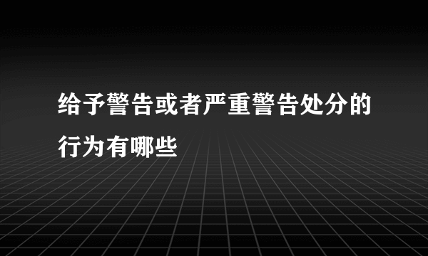 给予警告或者严重警告处分的行为有哪些