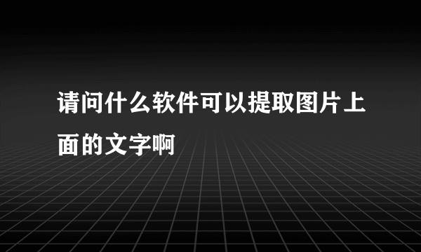 请问什么软件可以提取图片上面的文字啊