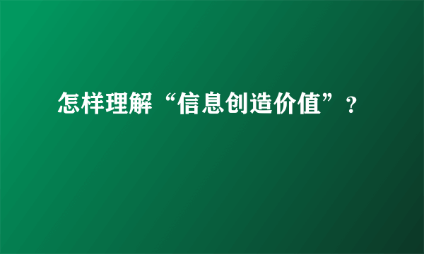 怎样理解“信息创造价值”？