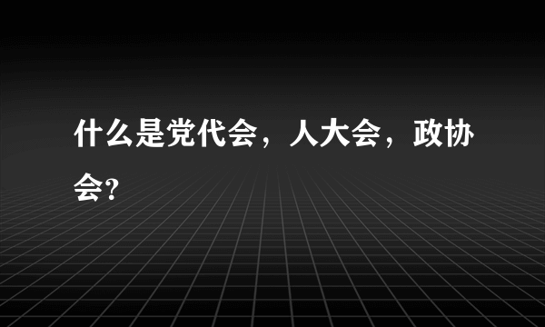 什么是党代会，人大会，政协会？