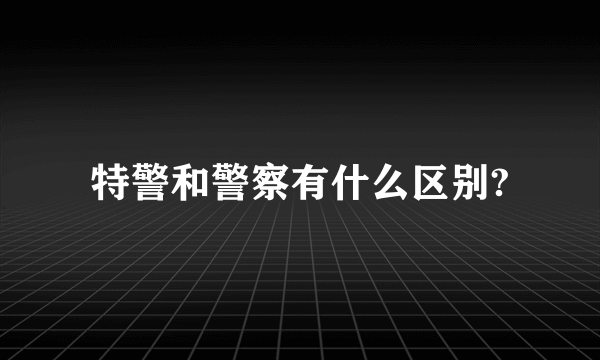 特警和警察有什么区别?