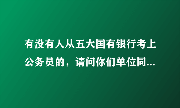 有没有人从五大国有银行考上公务员的，请问你们单位同意报考证明怎么开的？？？