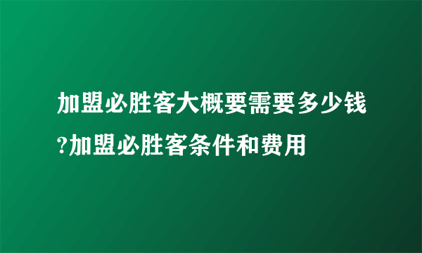 加盟必胜客大概要需要多少钱?加盟必胜客条件和费用