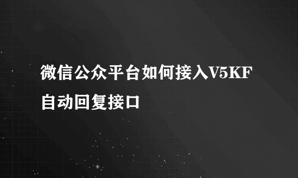 微信公众平台如何接入V5KF自动回复接口