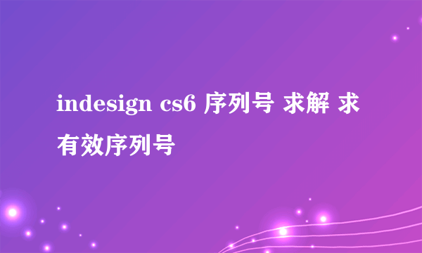 indesign cs6 序列号 求解 求有效序列号