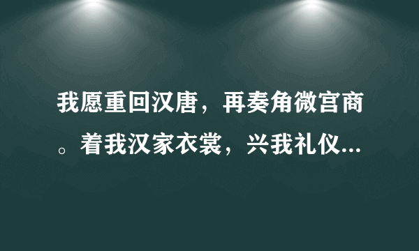 我愿重回汉唐，再奏角微宫商。着我汉家衣裳，兴我礼仪之邦。我愿重回汉唐，再谱盛世华章。 何惧道阻且长