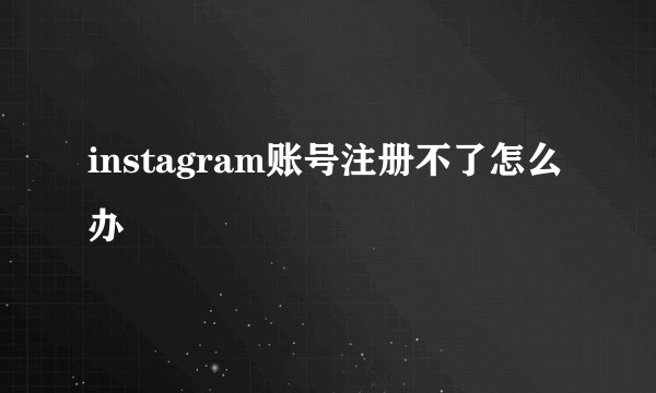 instagram账号注册不了怎么办