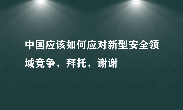 中国应该如何应对新型安全领域竞争，拜托，谢谢