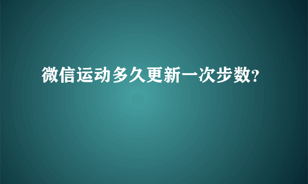 微信运动多久更新一次步数？