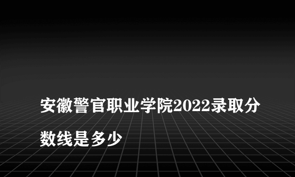 
安徽警官职业学院2022录取分数线是多少
