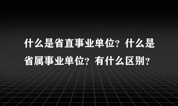 什么是省直事业单位？什么是省属事业单位？有什么区别？