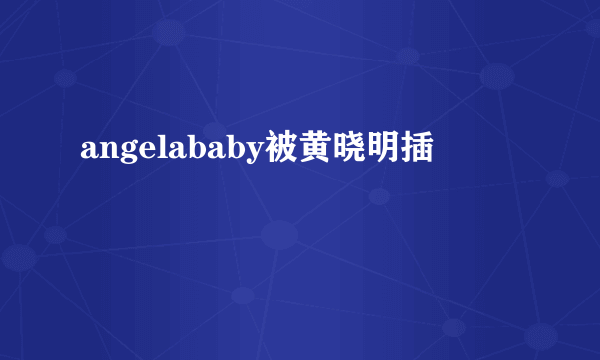 angelababy被黄晓明插