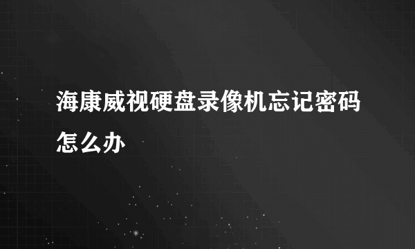 海康威视硬盘录像机忘记密码怎么办