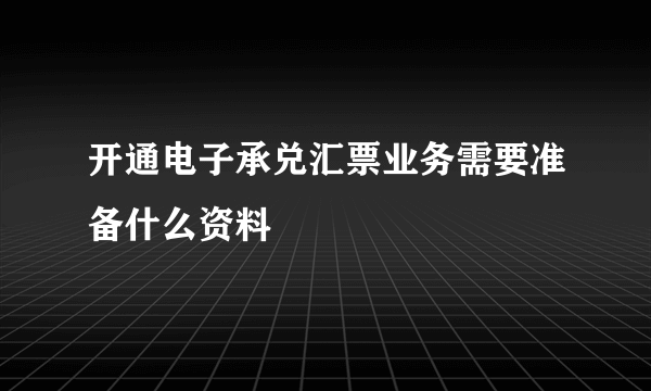 开通电子承兑汇票业务需要准备什么资料