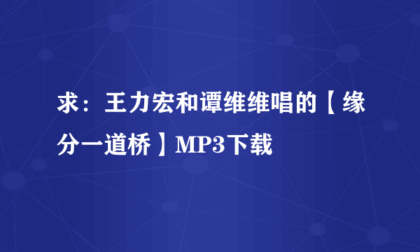 求：王力宏和谭维维唱的【缘分一道桥】MP3下载