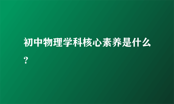 初中物理学科核心素养是什么？