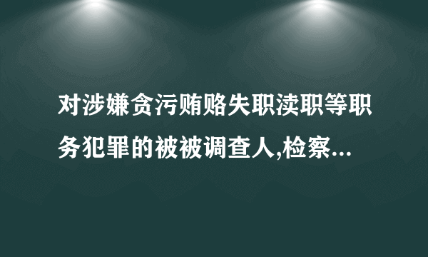 对涉嫌贪污贿赂失职渎职等职务犯罪的被被调查人,检察机关可以进行