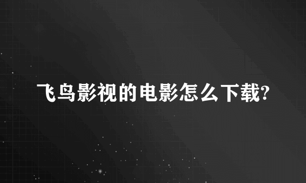 飞鸟影视的电影怎么下载?