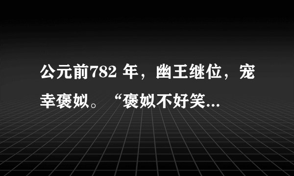 公元前782 年，幽王继位，宠幸褒姒。“褒姒不好笑……幽王为烽隧大鼓，有寇至则举烽火。诸侯悉至，至而无