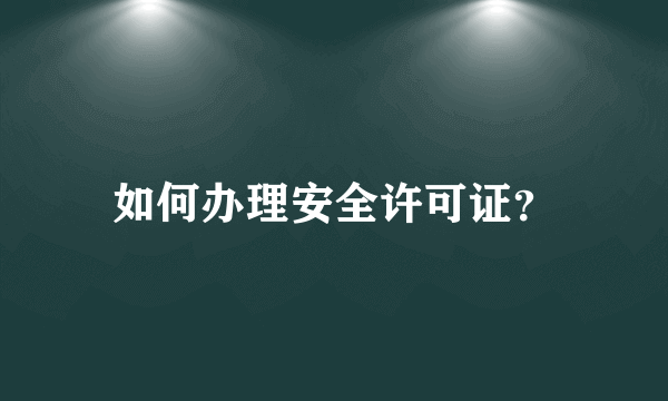 如何办理安全许可证？