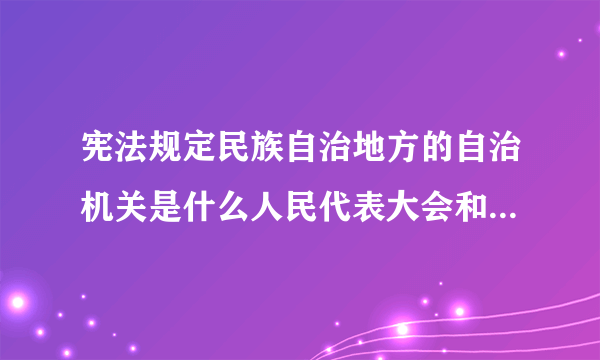 宪法规定民族自治地方的自治机关是什么人民代表大会和人民政府